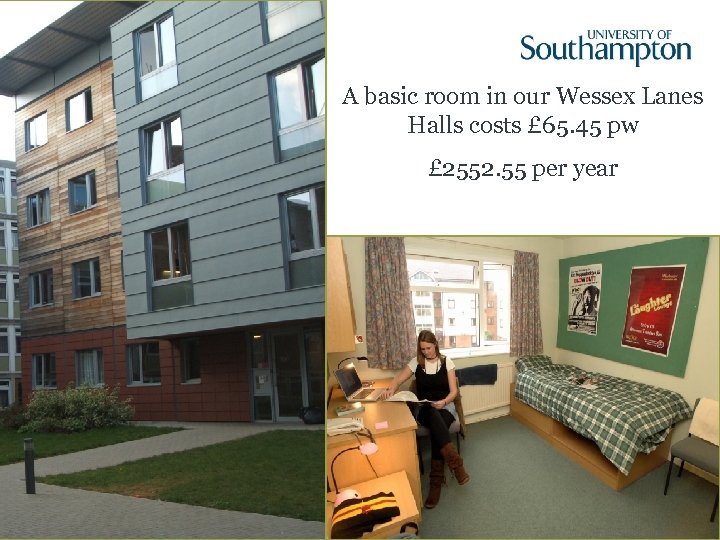 A basic room in our Wessex Lanes Halls costs £ 65. 45 pw £