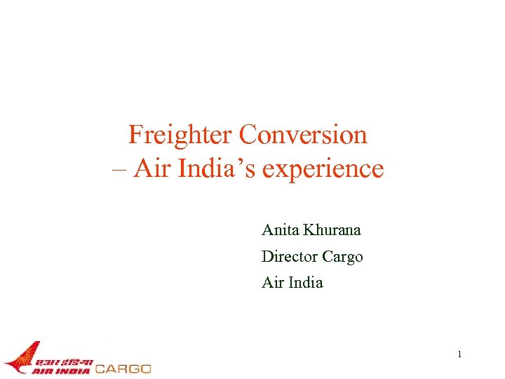 Freighter Conversion – Air India’s experience Anita Khurana Director Cargo Air India 1 