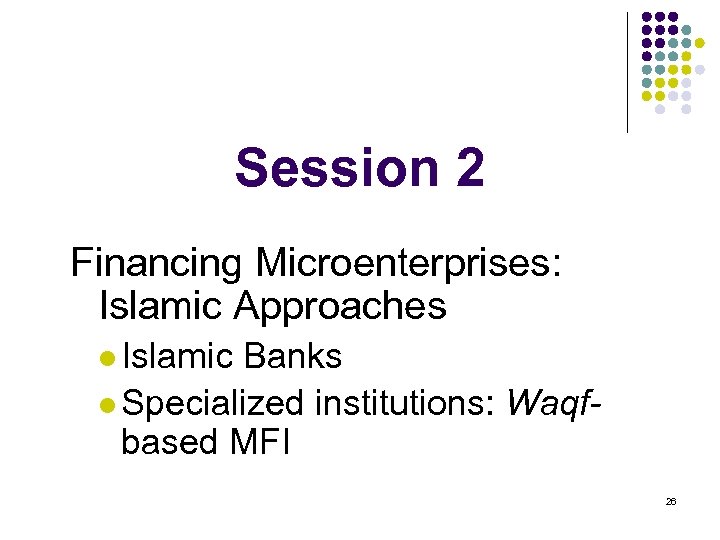 Session 2 Financing Microenterprises: Islamic Approaches l Islamic Banks l Specialized institutions: Waqfbased MFI
