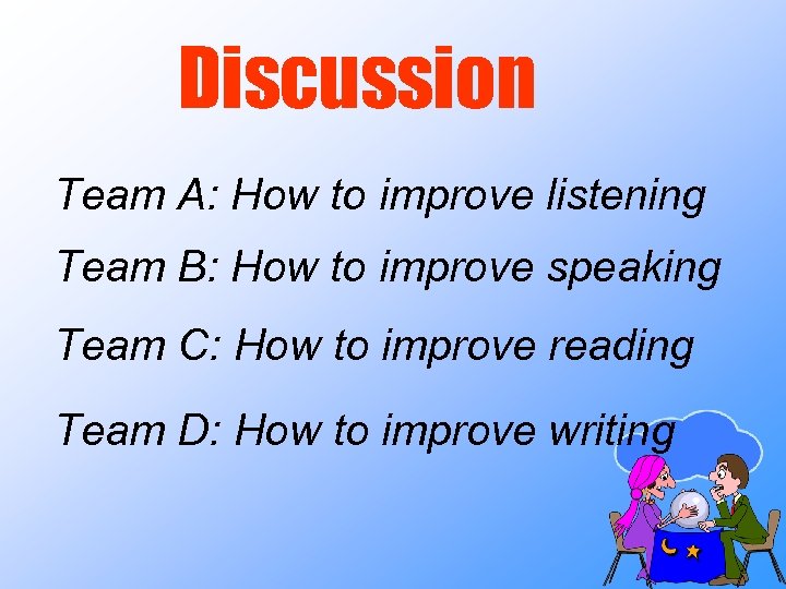 Discussion Team A: How to improve listening Team B: How to improve speaking Team