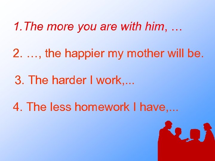 1. The more you are with him, … 2. …, the happier my mother