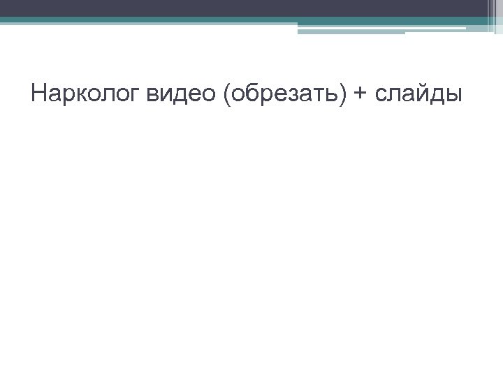 Нарколог видео (обрезать) + слайды 