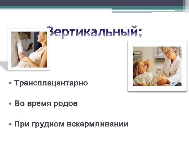  • Трансплацентарно • Во время родов • При грудном вскармливании 