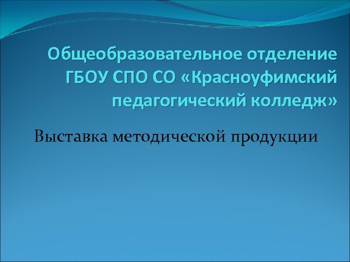 Общеобразовательное отделение ГБОУ СПО СО «Красноуфимский педагогический колледж» Выставка методической продукции 