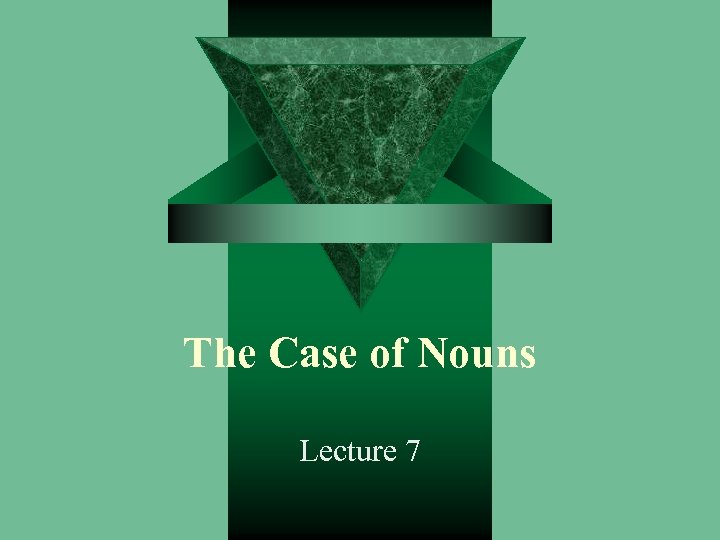 The Case of Nouns Lecture 7 