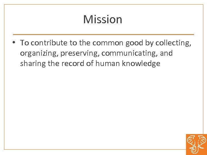 Mission • To contribute to the common good by collecting, organizing, preserving, communicating, and