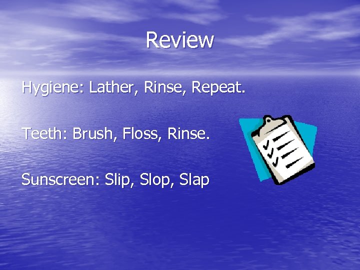 Review Hygiene: Lather, Rinse, Repeat. Teeth: Brush, Floss, Rinse. Sunscreen: Slip, Slop, Slap 