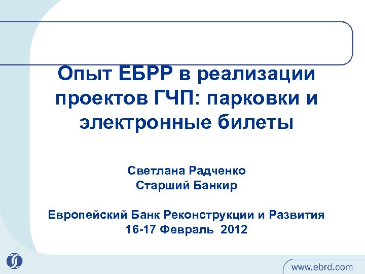 Опыт ЕБРР в реализации проектов ГЧП: парковки и электронные билеты Светлана Радченко Старший Банкир
