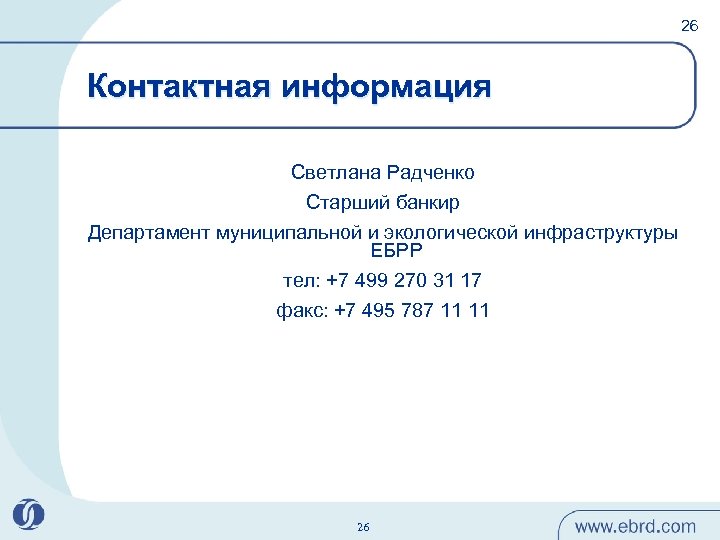 26 Контактная информация Светлана Радченко Старший банкир Департамент муниципальной и экологической инфраструктуры ЕБРР тел: