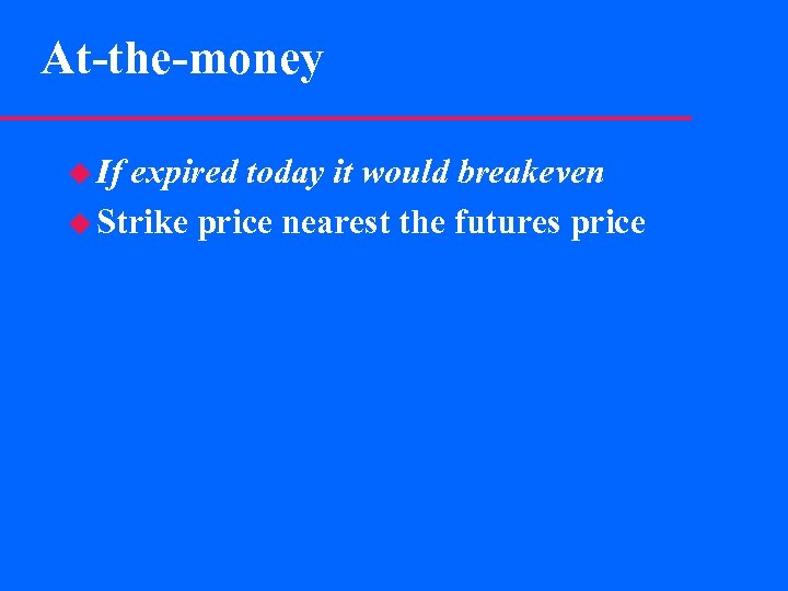 At-the-money u If expired today it would breakeven u Strike price nearest the futures