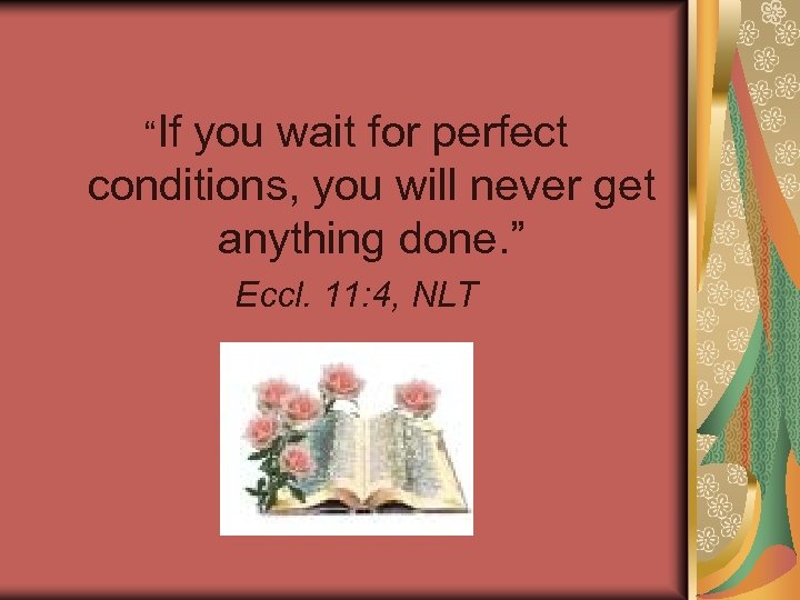 “If you wait for perfect conditions, you will never get anything done. ” Eccl.