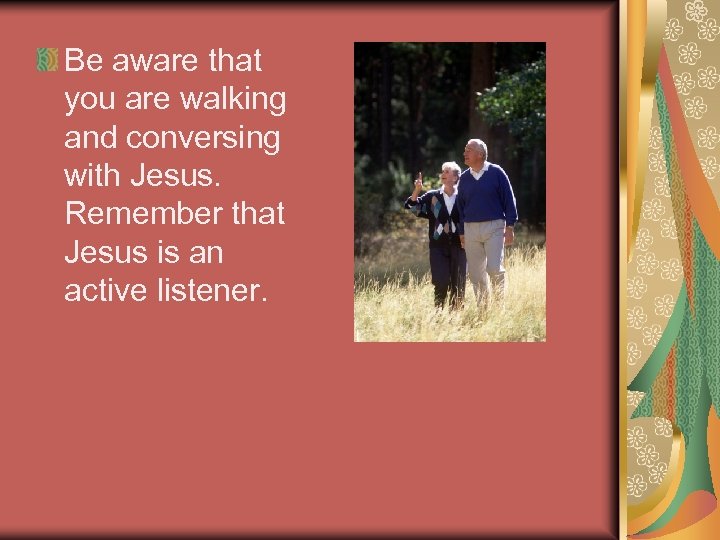 Be aware that you are walking and conversing with Jesus. Remember that Jesus is