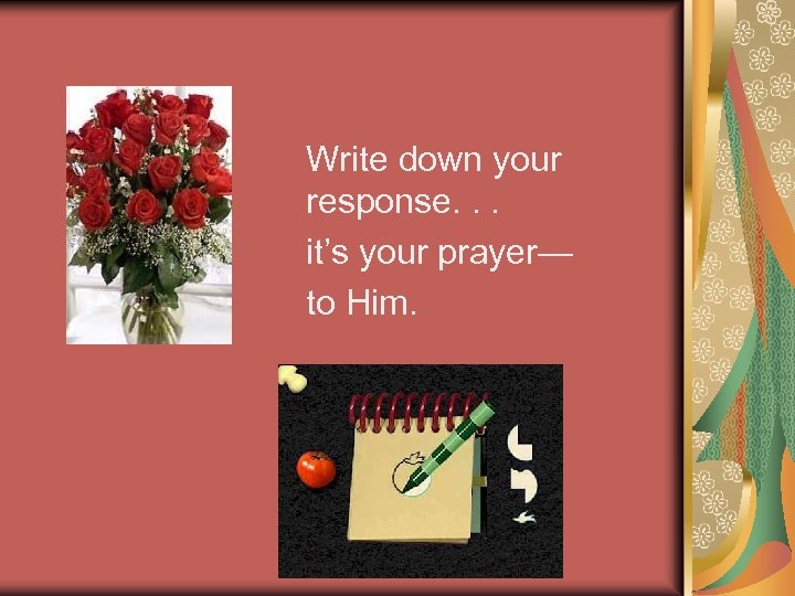 Write down your response. . . it’s your prayer— to Him. 
