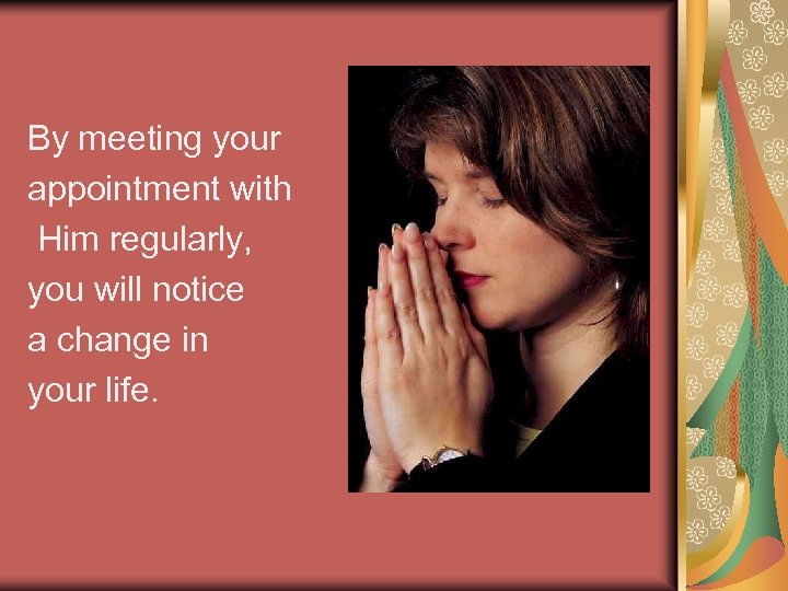 By meeting your appointment with Him regularly, you will notice a change in your