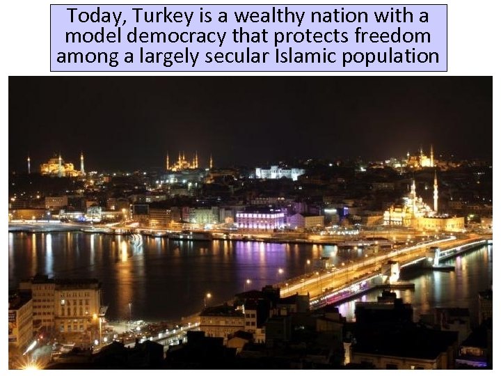 Today, Turkey is a wealthy nation with a model democracy that protects freedom among