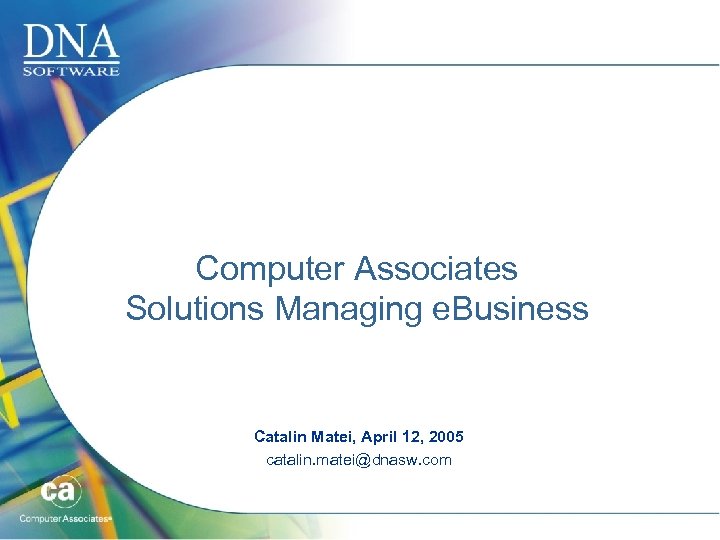 Computer Associates Solutions Managing e. Business Catalin Matei, April 12, 2005 catalin. matei@dnasw. com