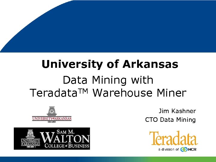 University of Arkansas Data Mining with Teradata. TM Warehouse Miner Jim Kashner CTO Data