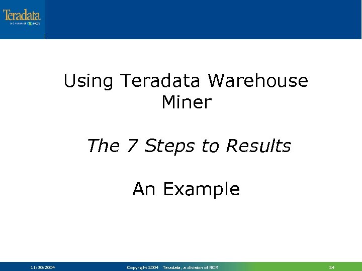 Using Teradata Warehouse Miner The 7 Steps to Results An Example 11/30/2004 Copyright 2004