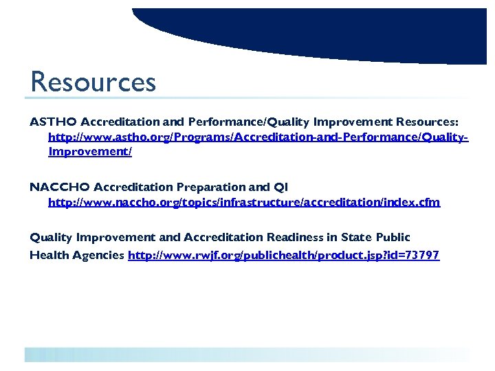 Resources ASTHO Accreditation and Performance/Quality Improvement Resources: http: //www. astho. org/Programs/Accreditation-and-Performance/Quality. Improvement/ NACCHO Accreditation