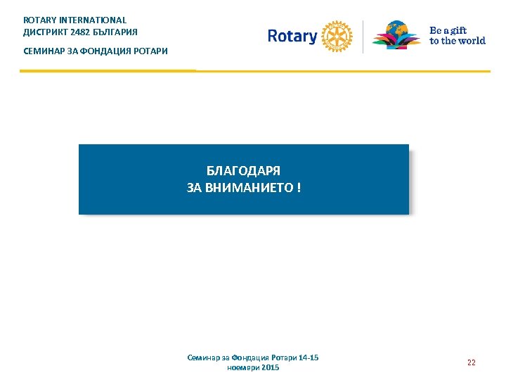 ROTARY INTERNATIONAL ДИСТРИКТ 2482 БЪЛГАРИЯ СЕМИНАР ЗА ФОНДАЦИЯ РОТАРИ БЛАГОДАРЯ ЗА ВНИМАНИЕТО ! Семинар