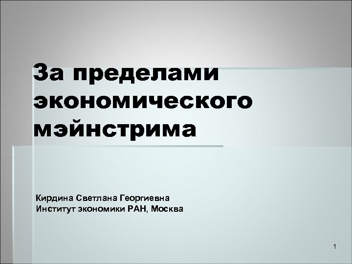 За пределами экономического мэйнстрима Кирдина Светлана Георгиевна Институт экономики РАН, Москва 1 