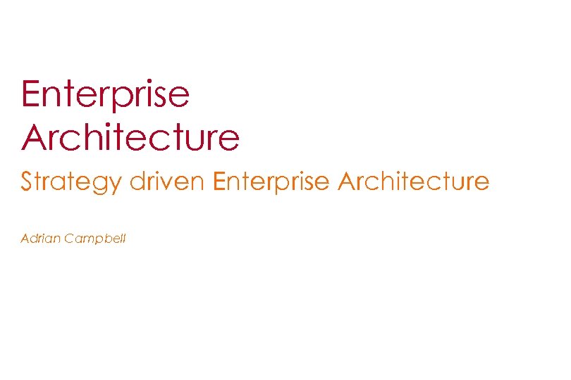 Enterprise Architecture Strategy driven Enterprise Architecture Adrian Campbell 