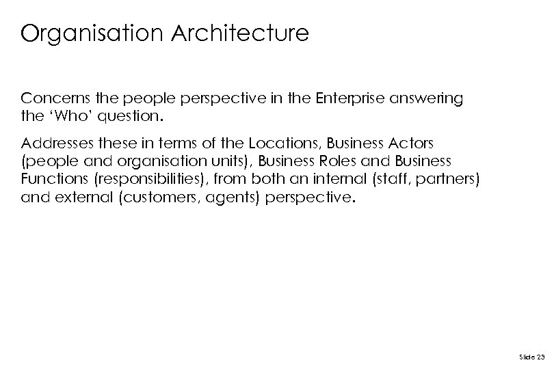 Organisation Architecture Concerns the people perspective in the Enterprise answering the ‘Who’ question. Addresses