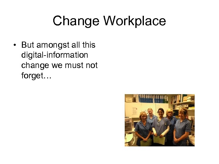 Change Workplace • But amongst all this digital-information change we must not forget… 