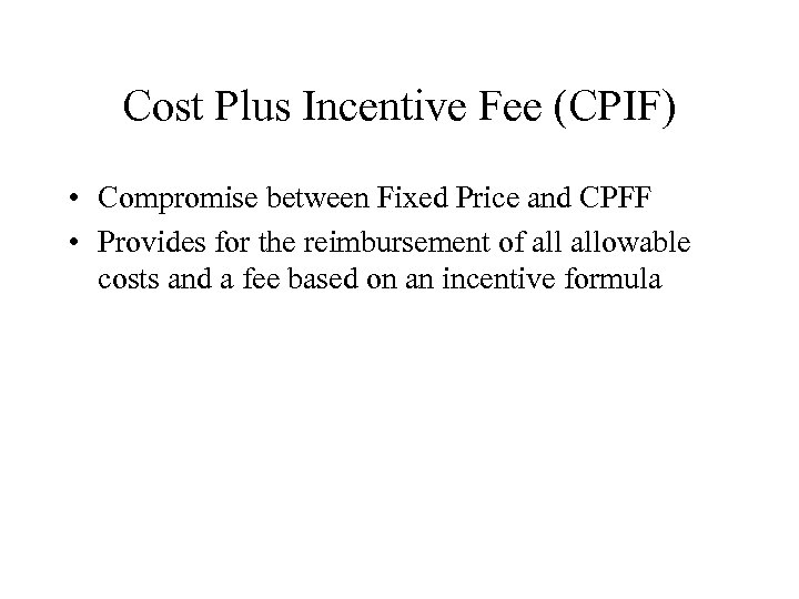 Cost Plus Incentive Fee (CPIF) • Compromise between Fixed Price and CPFF • Provides