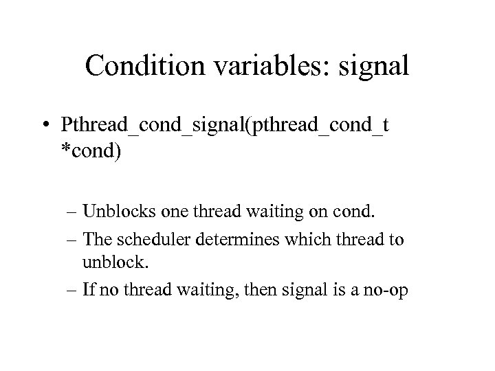 Condition variables: signal • Pthread_cond_signal(pthread_cond_t *cond) – Unblocks one thread waiting on cond. –