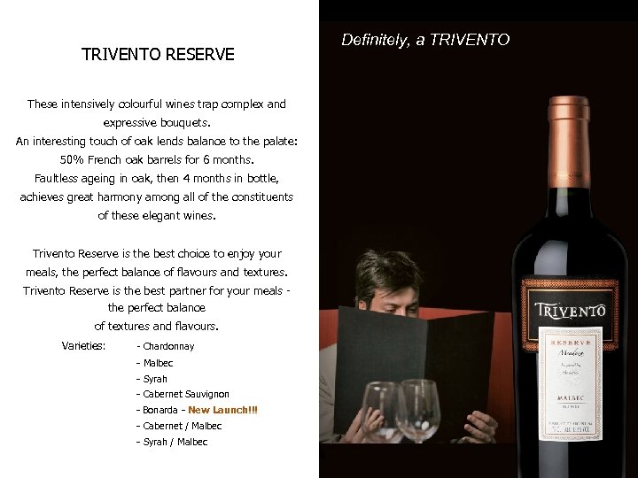 TRIVENTO RESERVE Definitely, a TRIVENTO These intensively colourful wines trap complex and expressive bouquets.