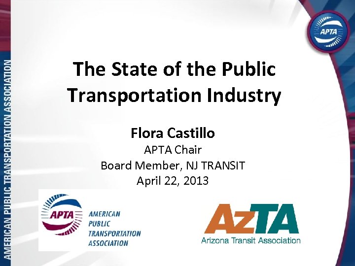 The State of the Public Transportation Industry Flora Castillo APTA Chair Board Member, NJ