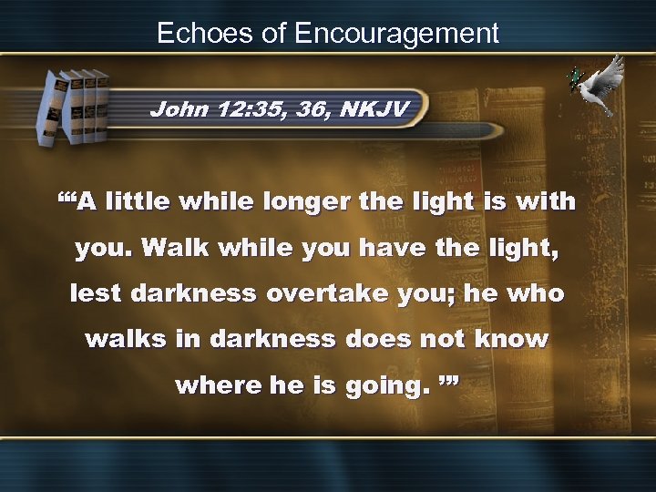 Echoes of Encouragement John 12: 35, 36, NKJV “‘A little while longer the light