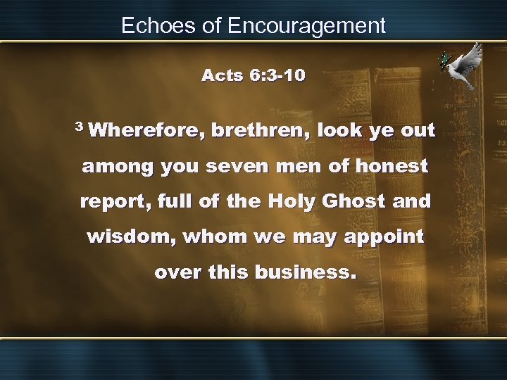 Echoes of Encouragement Acts 6: 3 -10 3 Wherefore, brethren, look ye out among