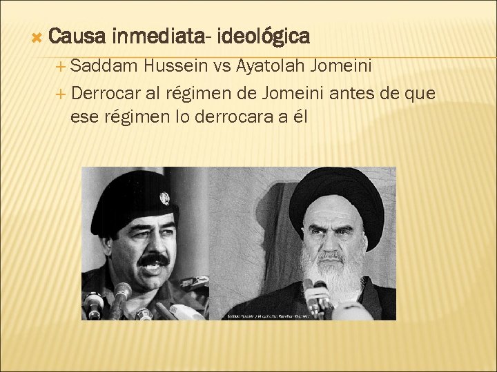  Causa inmediata- ideológica Saddam Hussein vs Ayatolah Jomeini Derrocar al régimen de Jomeini