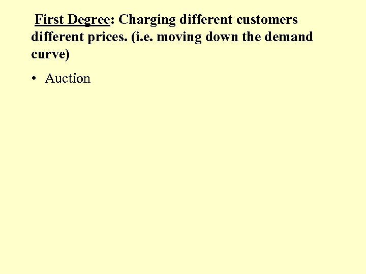 First Degree: Charging different customers different prices. (i. e. moving down the demand curve)