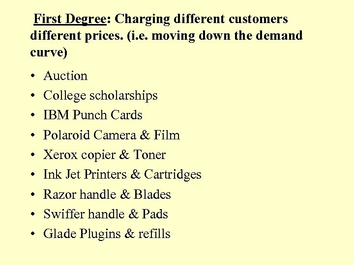 First Degree: Charging different customers different prices. (i. e. moving down the demand curve)