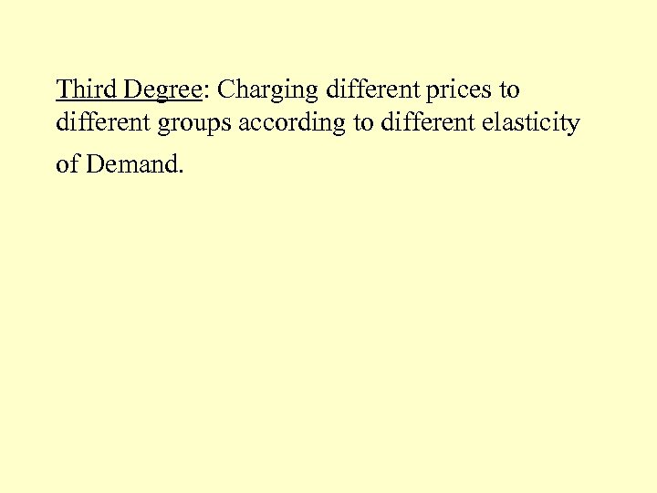 Third Degree: Charging different prices to different groups according to different elasticity of Demand.