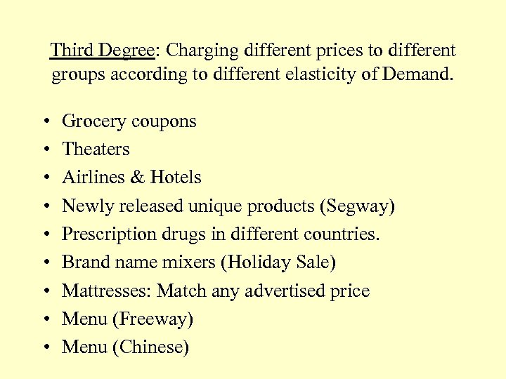 Third Degree: Charging different prices to different groups according to different elasticity of Demand.