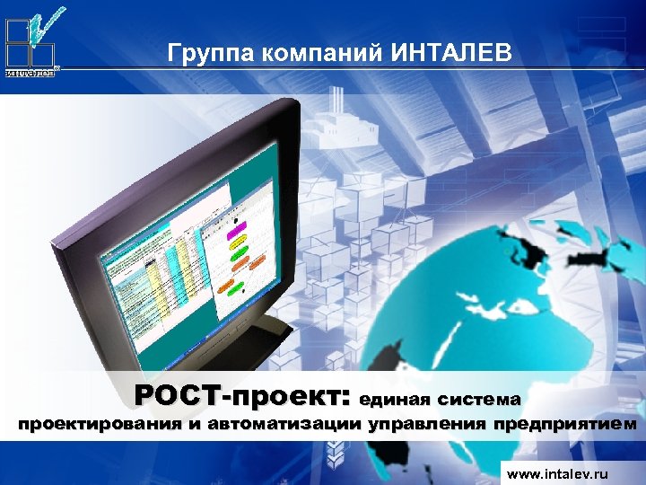Группа компаний ИНТАЛЕВ РОСТ-проект: единая система проектирования и автоматизации управления предприятием www. intalev. ru