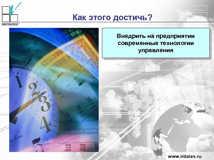 Как этого достичь? Внедрить на предприятии современные технологии управления www. intalev. ru 