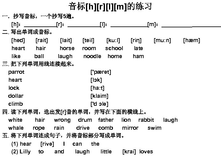 音标[h][r][l][m]的练习 一．抄写音标，一个抄写 5遍。 [h]： [r]： [l]： [m]：_____ 二. 写出单词或音标。 [hed] [rait] [lait] [teil] [ku: