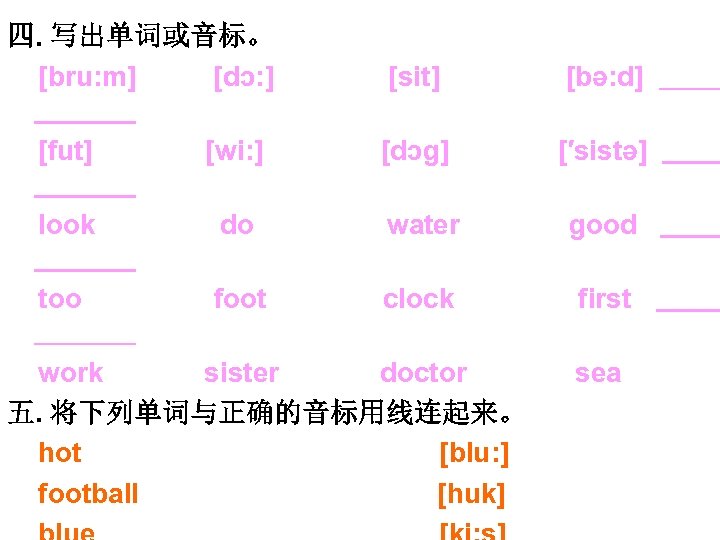 四. 写出单词或音标。 [bru: m] [dɔ: ] [sit] [bә: d] [dɔg] [′sistә] [fut] [wi: ]