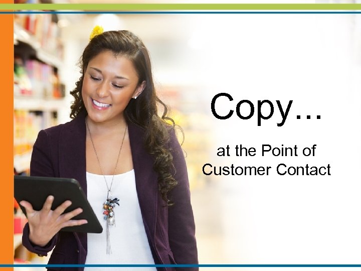 Copy. . . at the Point of Customer Contact 