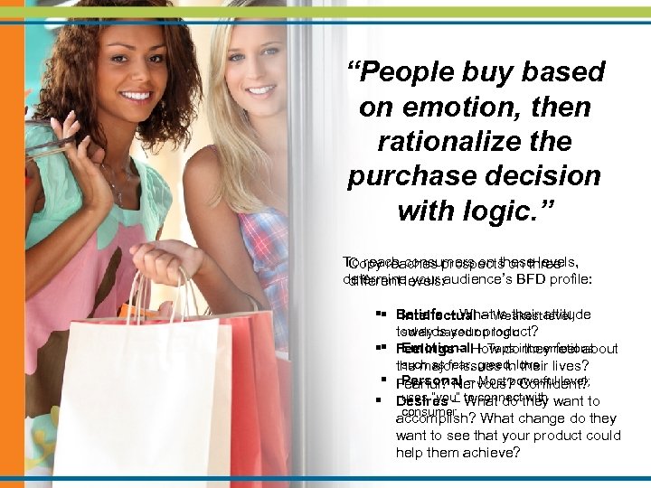 “People buy based on emotion, then rationalize the purchase decision with logic. ” To