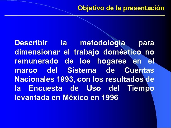 Objetivo de la presentación Describir la metodología para dimensionar el trabajo doméstico no remunerado