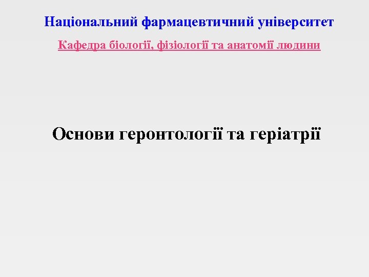 Національний фармацевтичний університет Кафедра біології, фізіології та анатомії людини Основи геронтології та геріатрії 