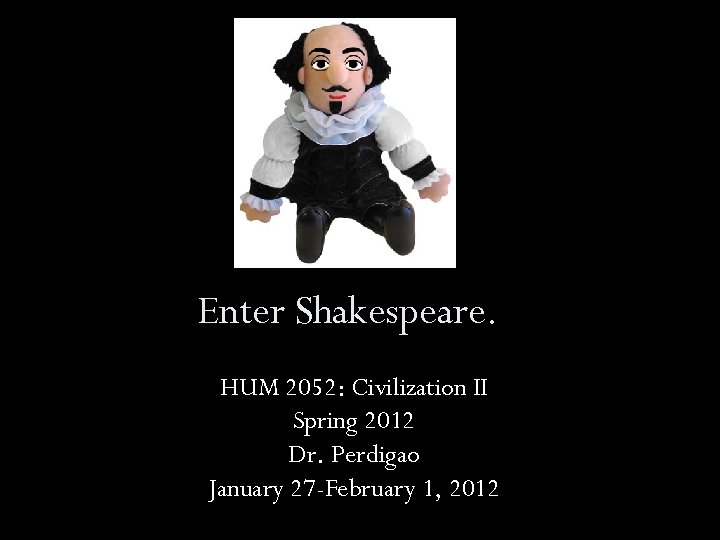 Enter Shakespeare. HUM 2052: Civilization II Spring 2012 Dr. Perdigao January 27 -February 1,