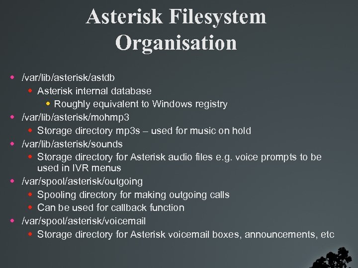 Asterisk Filesystem Organisation • /var/lib/asterisk/astdb • Asterisk internal database • Roughly equivalent to Windows