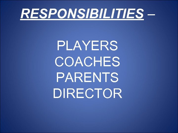 RESPONSIBILITIES – PLAYERS COACHES PARENTS DIRECTOR 